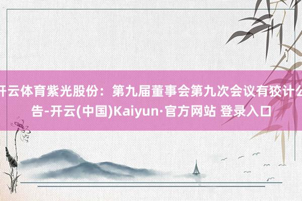 开云体育紫光股份：第九届董事会第九次会议有狡计公告-开云(中国)Kaiyun·官方网站 登录入口