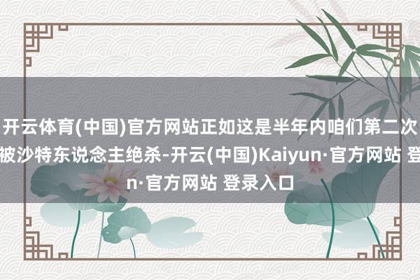 开云体育(中国)官方网站正如这是半年内咱们第二次在主场被沙特东说念主绝杀-开云(中国)Kaiyun·官方网站 登录入口