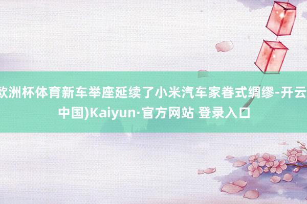 欧洲杯体育新车举座延续了小米汽车家眷式绸缪-开云(中国)Kaiyun·官方网站 登录入口