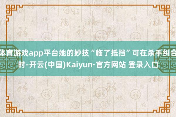 体育游戏app平台她的妙技“临了抵挡”可在杀手纠合时-开云(中国)Kaiyun·官方网站 登录入口