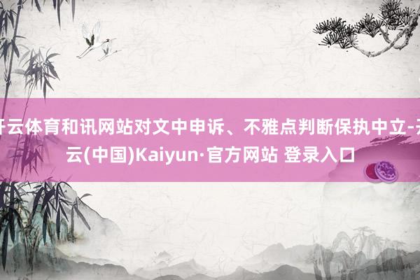 开云体育和讯网站对文中申诉、不雅点判断保执中立-开云(中国)Kaiyun·官方网站 登录入口