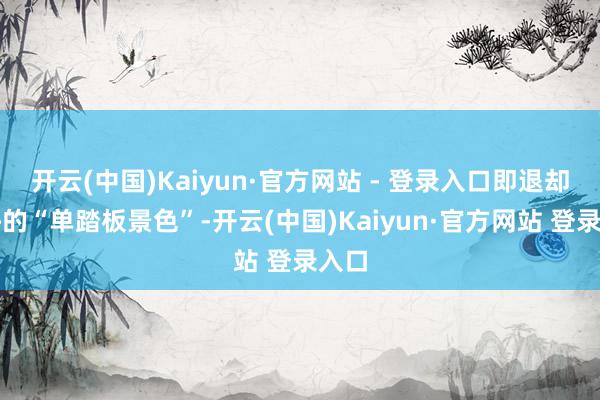 开云(中国)Kaiyun·官方网站 - 登录入口即退却默许的“单踏板景色”-开云(中国)Kaiyun·官方网站 登录入口