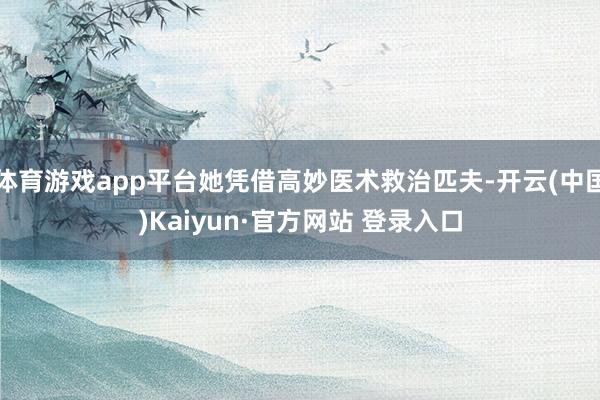 体育游戏app平台她凭借高妙医术救治匹夫-开云(中国)Kaiyun·官方网站 登录入口