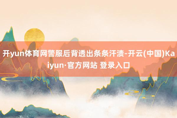 开yun体育网警服后背透出条条汗渍-开云(中国)Kaiyun·官方网站 登录入口