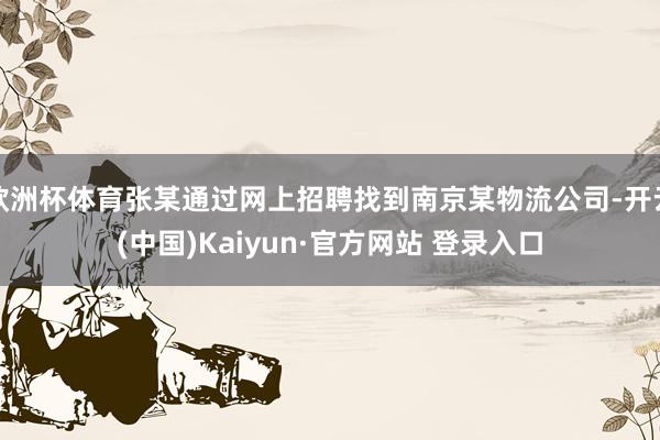 欧洲杯体育张某通过网上招聘找到南京某物流公司-开云(中国)Kaiyun·官方网站 登录入口