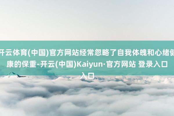 开云体育(中国)官方网站经常忽略了自我体魄和心绪健康的保重-开云(中国)Kaiyun·官方网站 登录入口