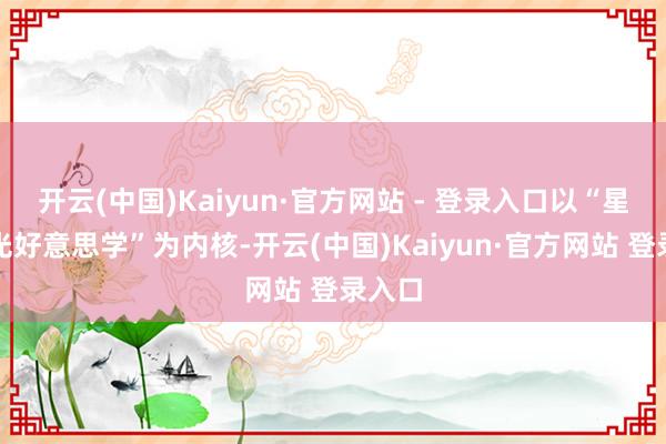 开云(中国)Kaiyun·官方网站 - 登录入口以“星伴时光好意思学”为内核-开云(中国)Kaiyun·官方网站 登录入口