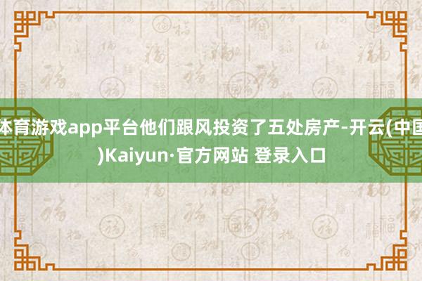 体育游戏app平台他们跟风投资了五处房产-开云(中国)Kaiyun·官方网站 登录入口