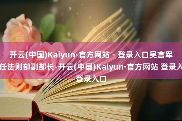 开云(中国)Kaiyun·官方网站 - 登录入口吴言军已任法则部副部长-开云(中国)Kaiyun·官方网站 登录入口
