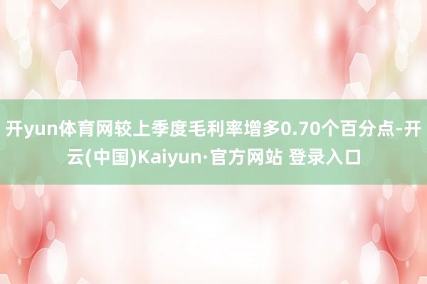 开yun体育网较上季度毛利率增多0.70个百分点-开云(中国)Kaiyun·官方网站 登录入口