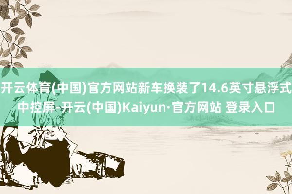 开云体育(中国)官方网站新车换装了14.6英寸悬浮式中控屏-开云(中国)Kaiyun·官方网站 登录入口