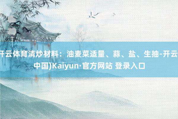 开云体育清炒材料：油麦菜适量、蒜、盐、生抽-开云(中国)Kaiyun·官方网站 登录入口