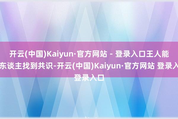 开云(中国)Kaiyun·官方网站 - 登录入口王人能让东谈主找到共识-开云(中国)Kaiyun·官方网站 登录入口