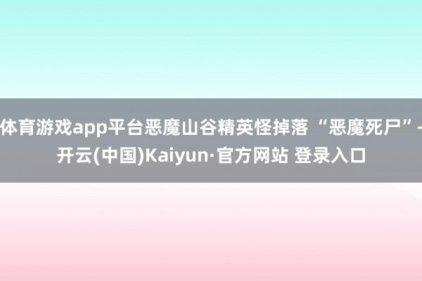 体育游戏app平台恶魔山谷精英怪掉落 “恶魔死尸”-开云(中国)Kaiyun·官方网站 登录入口