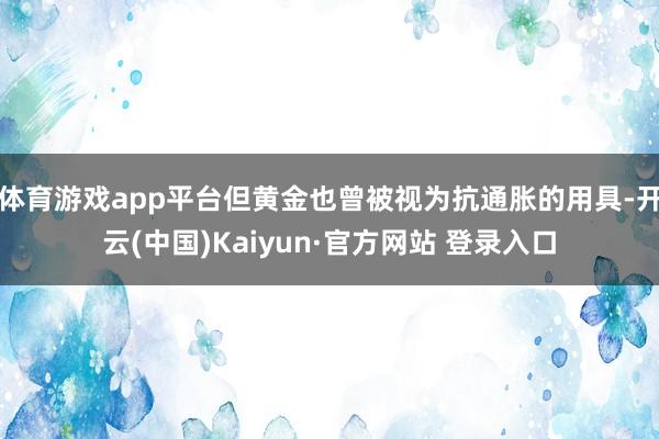 体育游戏app平台但黄金也曾被视为抗通胀的用具-开云(中国)Kaiyun·官方网站 登录入口