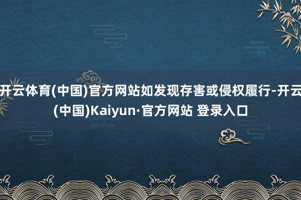 开云体育(中国)官方网站如发现存害或侵权履行-开云(中国)Kaiyun·官方网站 登录入口
