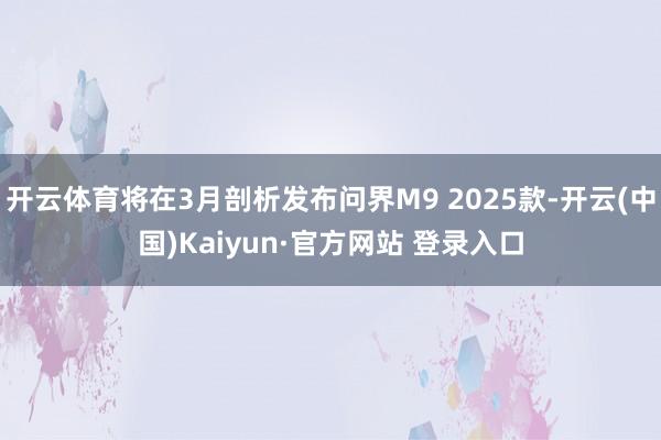 开云体育将在3月剖析发布问界M9 2025款-开云(中国)Kaiyun·官方网站 登录入口