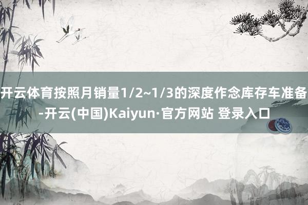 开云体育按照月销量1/2~1/3的深度作念库存车准备-开云(中国)Kaiyun·官方网站 登录入口