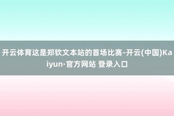 开云体育这是郑钦文本站的首场比赛-开云(中国)Kaiyun·官方网站 登录入口