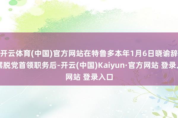 开云体育(中国)官方网站在特鲁多本年1月6日晓谕辞去摆脱党首领职务后-开云(中国)Kaiyun·官方网站 登录入口