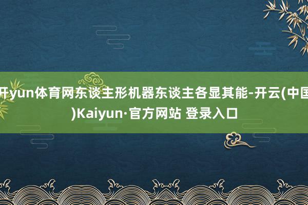 开yun体育网东谈主形机器东谈主各显其能-开云(中国)Kaiyun·官方网站 登录入口