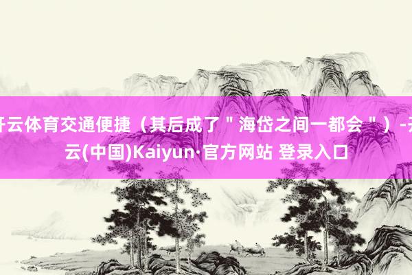 开云体育交通便捷（其后成了＂海岱之间一都会＂）-开云(中国)Kaiyun·官方网站 登录入口