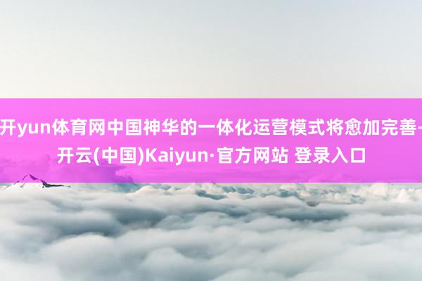 开yun体育网中国神华的一体化运营模式将愈加完善-开云(中国)Kaiyun·官方网站 登录入口