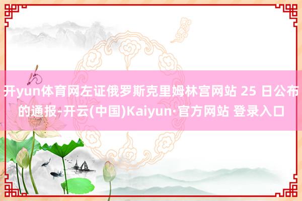 开yun体育网左证俄罗斯克里姆林宫网站 25 日公布的通报-开云(中国)Kaiyun·官方网站 登录入口