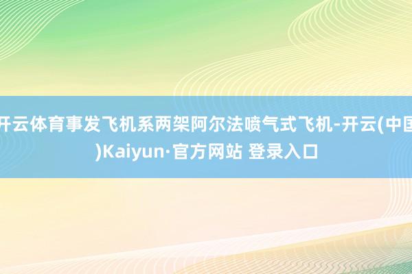 开云体育事发飞机系两架阿尔法喷气式飞机-开云(中国)Kaiyun·官方网站 登录入口