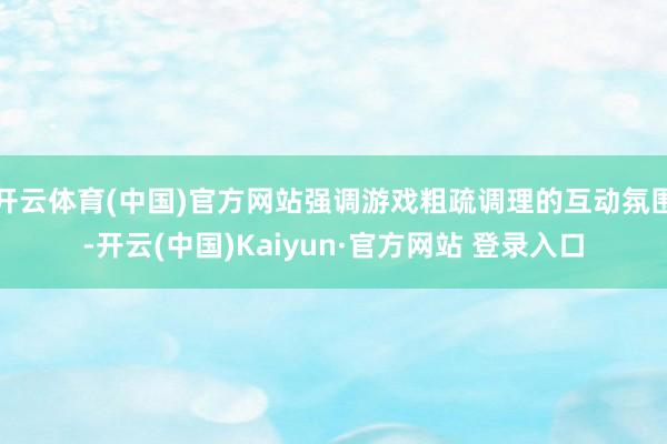 开云体育(中国)官方网站强调游戏粗疏调理的互动氛围-开云(中国)Kaiyun·官方网站 登录入口