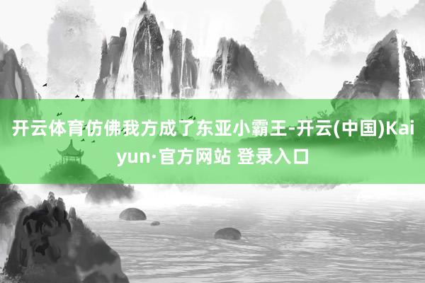 开云体育仿佛我方成了东亚小霸王-开云(中国)Kaiyun·官方网站 登录入口