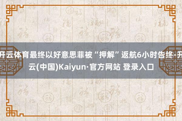 开云体育最终以好意思菲被“押解”返航6小时告终-开云(中国)Kaiyun·官方网站 登录入口