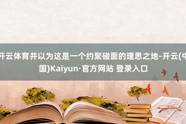 开云体育并以为这是一个约聚碰面的理思之地-开云(中国)Kaiyun·官方网站 登录入口