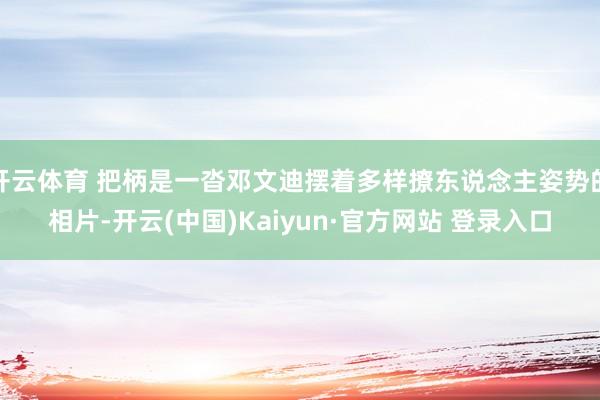 开云体育 把柄是一沓邓文迪摆着多样撩东说念主姿势的相片-开云(中国)Kaiyun·官方网站 登录入口