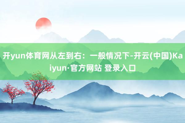 开yun体育网从左到右：一般情况下-开云(中国)Kaiyun·官方网站 登录入口