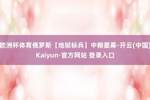 欧洲杯体育俄罗斯【地狱标兵】中翰墨幕-开云(中国)Kaiyun·官方网站 登录入口