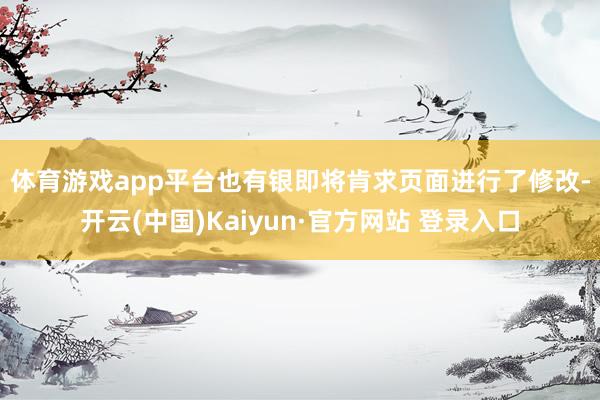 体育游戏app平台　　也有银即将肯求页面进行了修改-开云(中国)Kaiyun·官方网站 登录入口