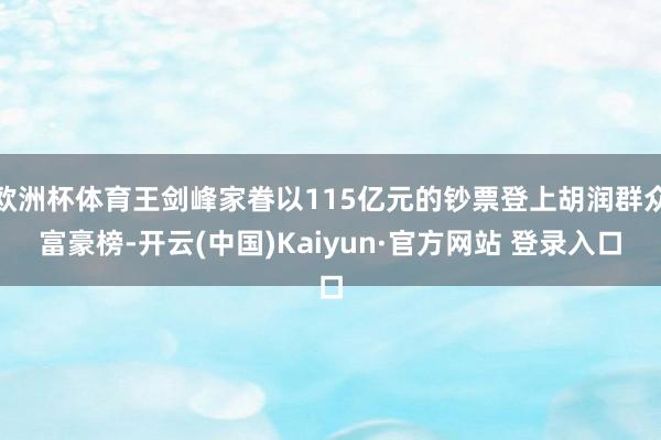 欧洲杯体育王剑峰家眷以115亿元的钞票登上胡润群众富豪榜-开云(中国)Kaiyun·官方网站 登录入口