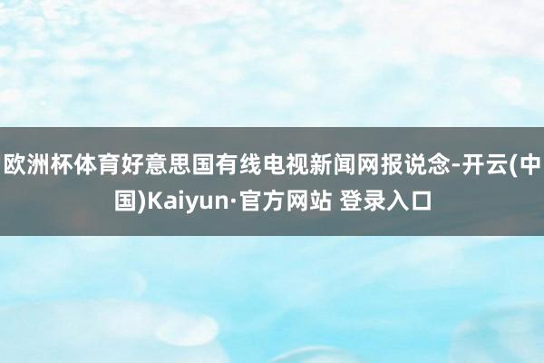 欧洲杯体育　　好意思国有线电视新闻网报说念-开云(中国)Kaiyun·官方网站 登录入口