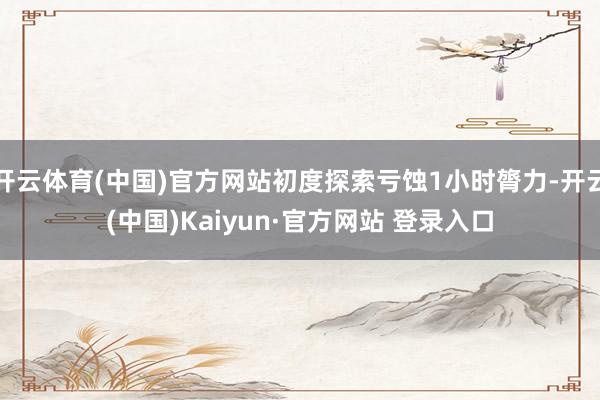 开云体育(中国)官方网站初度探索亏蚀1小时膂力-开云(中国)Kaiyun·官方网站 登录入口