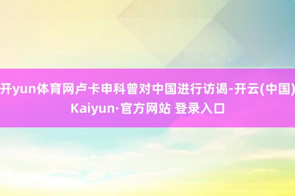 开yun体育网卢卡申科曾对中国进行访谒-开云(中国)Kaiyun·官方网站 登录入口