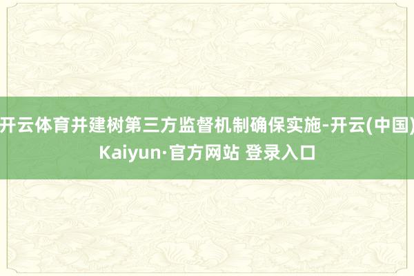 开云体育并建树第三方监督机制确保实施-开云(中国)Kaiyun·官方网站 登录入口