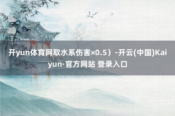 开yun体育网取水系伤害×0.5）-开云(中国)Kaiyun·官方网站 登录入口