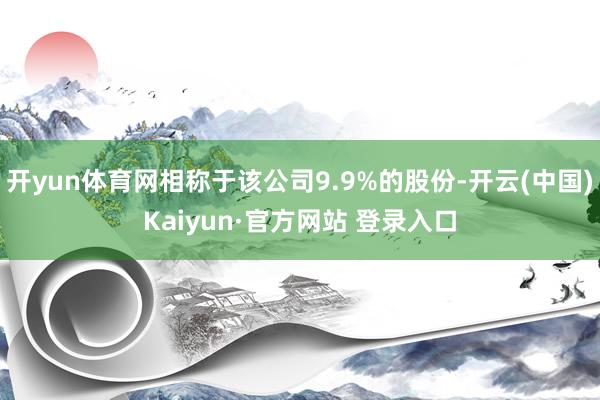 开yun体育网相称于该公司9.9%的股份-开云(中国)Kaiyun·官方网站 登录入口