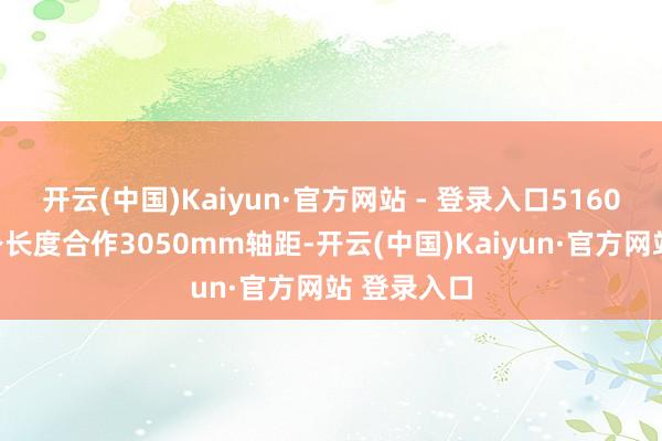 开云(中国)Kaiyun·官方网站 - 登录入口5160mm的车身长度合作3050mm轴距-开云(中国)Kaiyun·官方网站 登录入口