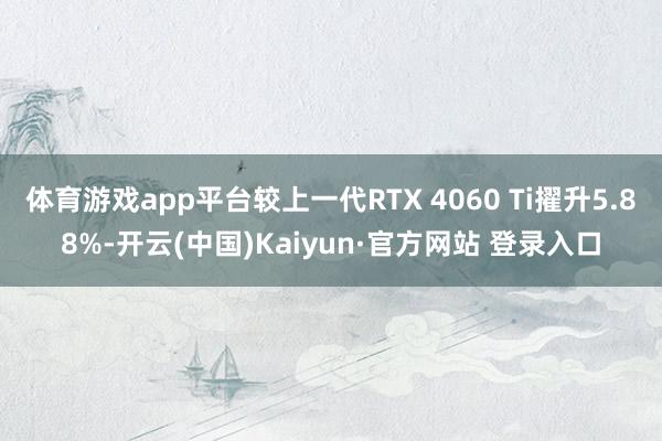 体育游戏app平台较上一代RTX 4060 Ti擢升5.88%-开云(中国)Kaiyun·官方网站 登录入口