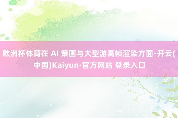 欧洲杯体育在 AI 策画与大型游高帧渲染方面-开云(中国)Kaiyun·官方网站 登录入口