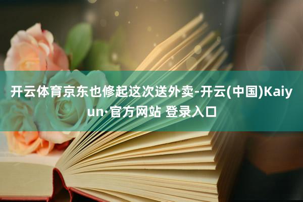 开云体育京东也修起这次送外卖-开云(中国)Kaiyun·官方网站 登录入口