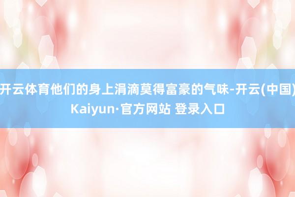 开云体育他们的身上涓滴莫得富豪的气味-开云(中国)Kaiyun·官方网站 登录入口