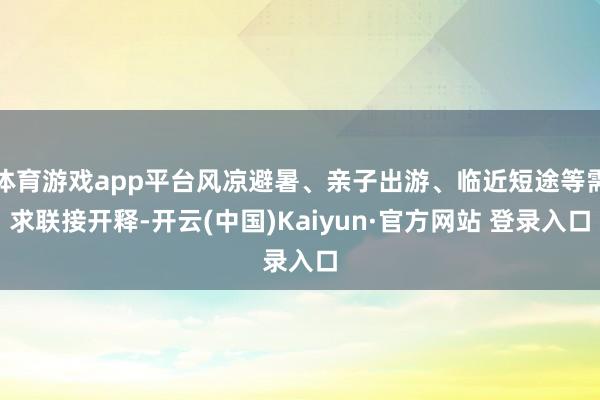 体育游戏app平台风凉避暑、亲子出游、临近短途等需求联接开释-开云(中国)Kaiyun·官方网站 登录入口